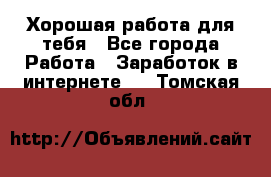 Хорошая работа для тебя - Все города Работа » Заработок в интернете   . Томская обл.